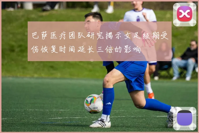 巴萨医疗团队研究揭示女足经期受伤恢复时间延长三倍的影响