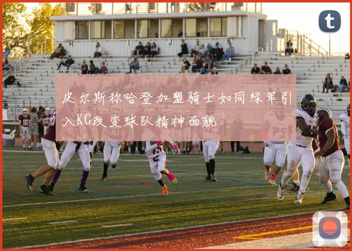皮尔斯称哈登加盟骑士如同绿军引入KG改变球队精神面貌