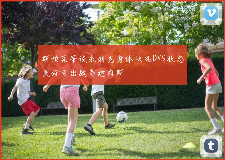 斯帕莱蒂谈米利克身体状况DV9状态良好可出战乌迪内斯