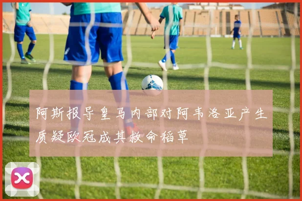 阿斯报导皇马内部对阿韦洛亚产生质疑欧冠成其救命稻草