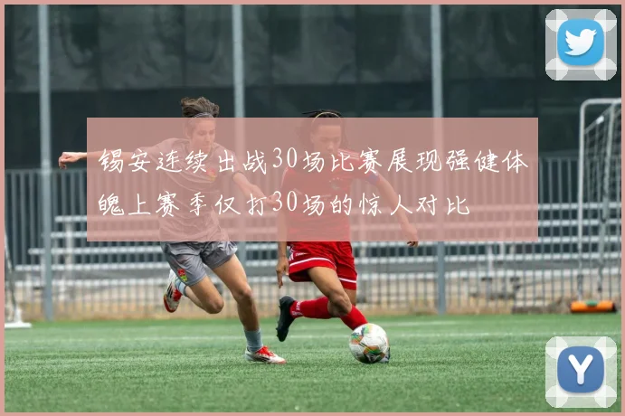 锡安连续出战30场比赛展现强健体魄上赛季仅打30场的惊人对比
