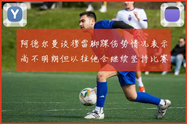 阿德尔曼谈穆雷脚踝伤势情况表示尚不明朗但以往他会继续坚持比赛