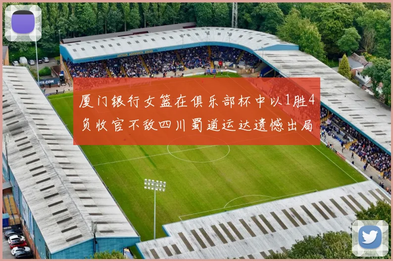 厦门银行女篮在俱乐部杯中以1胜4负收官不敌四川蜀道运达遗憾出局