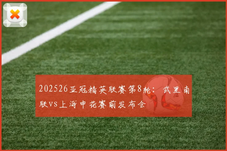 202526亚冠精英联赛第8轮：武里南联vs上海申花赛前发布会