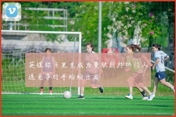英媒称卡里克成为曼联新帅热门人选竞争对手纷纷出局