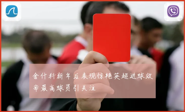 舍什科新年后表现惊艳英超进球效率最高球员引关注