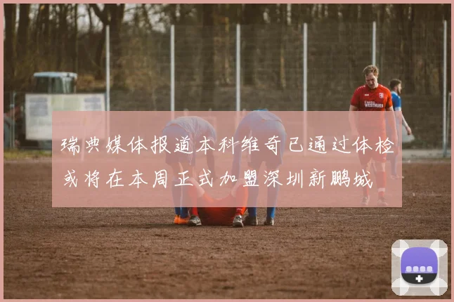 瑞典媒体报道本科维奇已通过体检或将在本周正式加盟深圳新鹏城