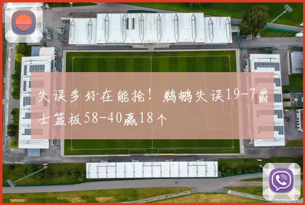 失误多好在能抢！鹈鹕失误19-7爵士篮板58-40赢18个