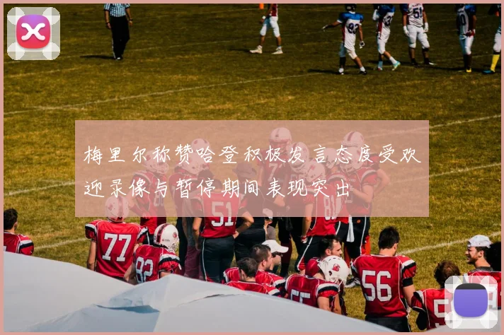 梅里尔称赞哈登积极发言态度受欢迎录像与暂停期间表现突出