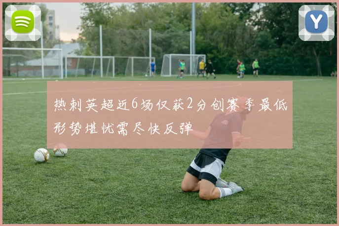 热刺英超近6场仅获2分创赛季最低形势堪忧需尽快反弹