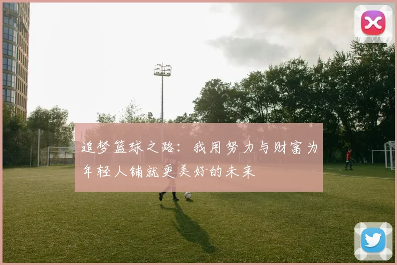 追梦篮球之路：我用努力与财富为年轻人铺就更美好的未来