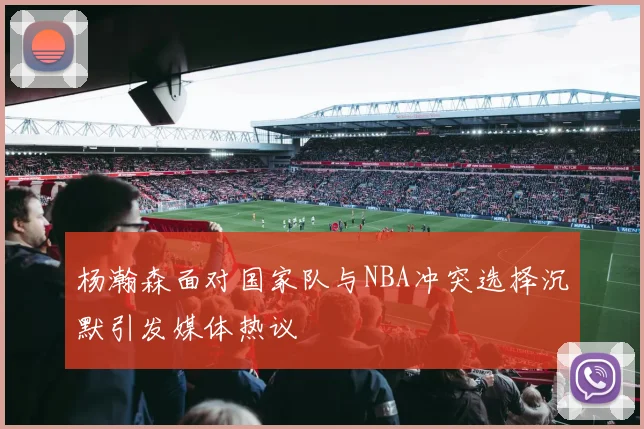 杨瀚森面对国家队与NBA冲突选择沉默引发媒体热议