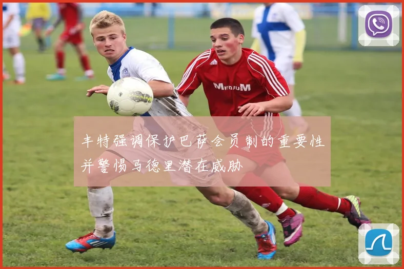 丰特强调保护巴萨会员制的重要性并警惕马德里潜在威胁