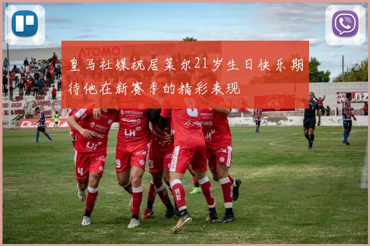 皇马社媒祝居莱尔21岁生日快乐期待他在新赛季的精彩表现