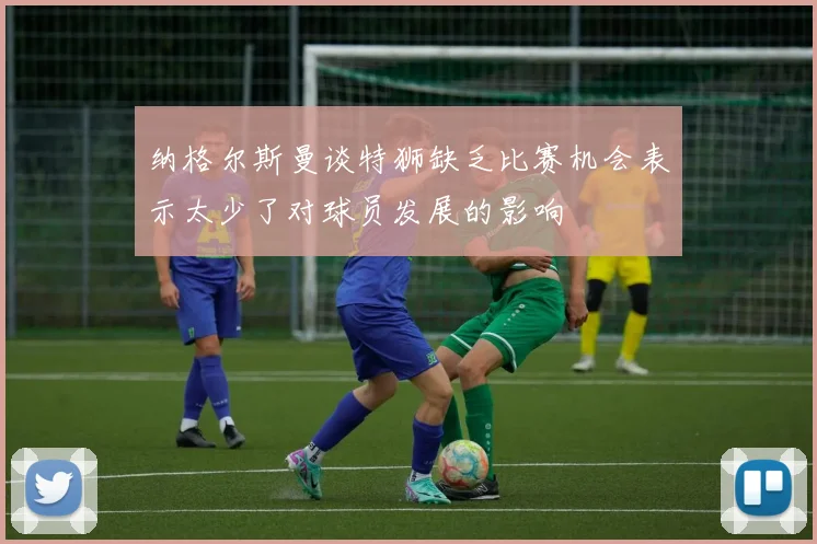 纳格尔斯曼谈特狮缺乏比赛机会表示太少了对球员发展的影响