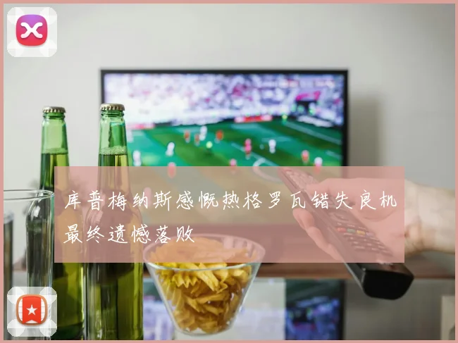 库普梅纳斯感慨热格罗瓦错失良机最终遗憾落败