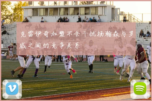 克雷伊奇加盟不会干扰杨瀚森与罗威之间的竞争关系