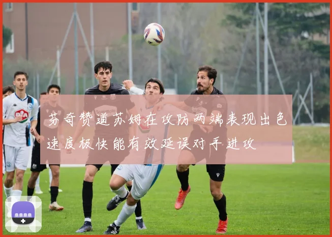 芬奇赞道苏姆在攻防两端表现出色速度极快能有效延误对手进攻