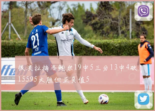 很浪拉梅洛鲍尔19中5三分13中4砍15595大胜但正负值5