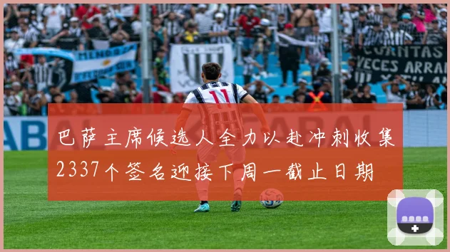 巴萨主席候选人全力以赴冲刺收集2337个签名迎接下周一截止日期
