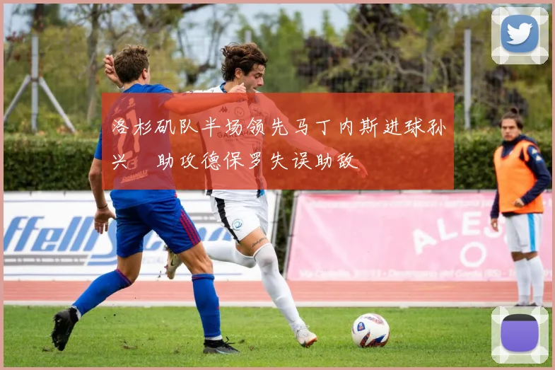洛杉矶队半场领先马丁内斯进球孙兴慜助攻德保罗失误助敌