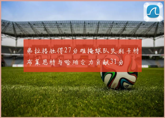 弗拉格独得27分难掩球队失利卡特布莱恩特与哈珀合力贡献31分